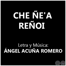 CHE E'A REOI - Letra y Msica: NGEL ACUA ROMERO